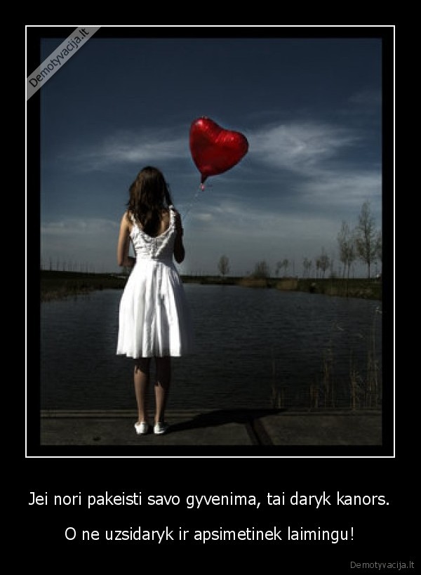 Jei nori pakeisti savo gyvenima, tai daryk kanors.