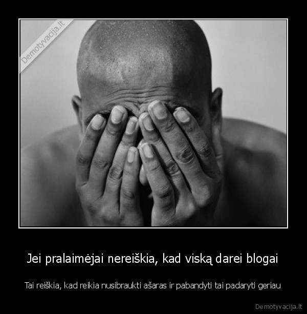 Jei pralaimėjai nereiškia, kad viską darei blogai