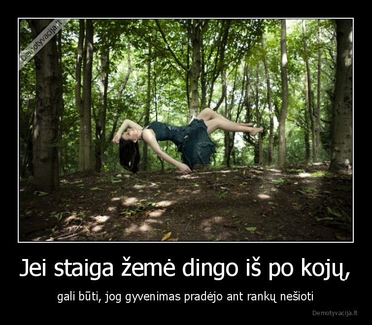 gyvenimas,nesioja,is, koju,zeme, dingo,ant, ranku