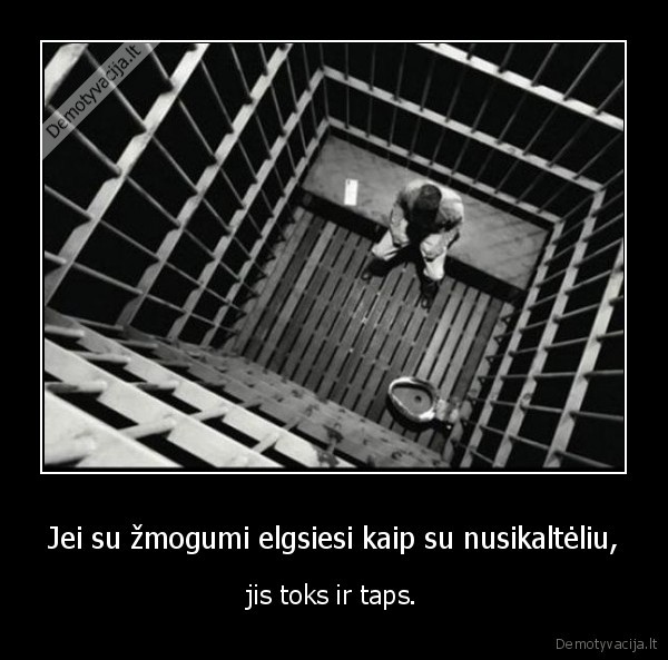 Jei su žmogumi elgsiesi kaip su nusikaltėliu,