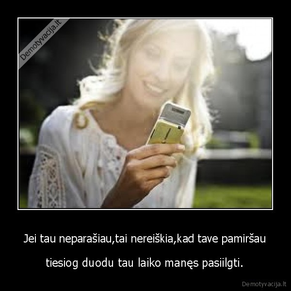 Jei tau neparašiau,tai nereiškia,kad tave pamiršau