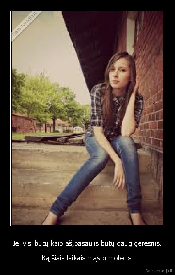 Jei visi būtų kaip aš,pasaulis būtų daug geresnis.