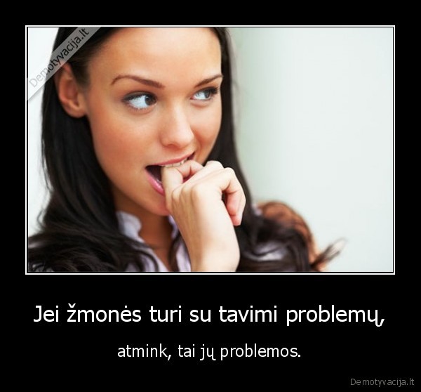Jei žmonės turi su tavimi problemų,