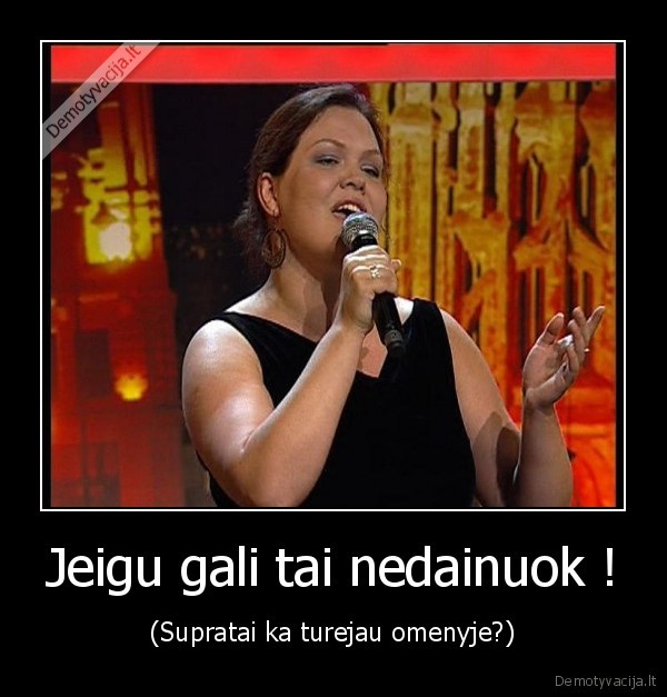Jeigu gali tai nedainuok !