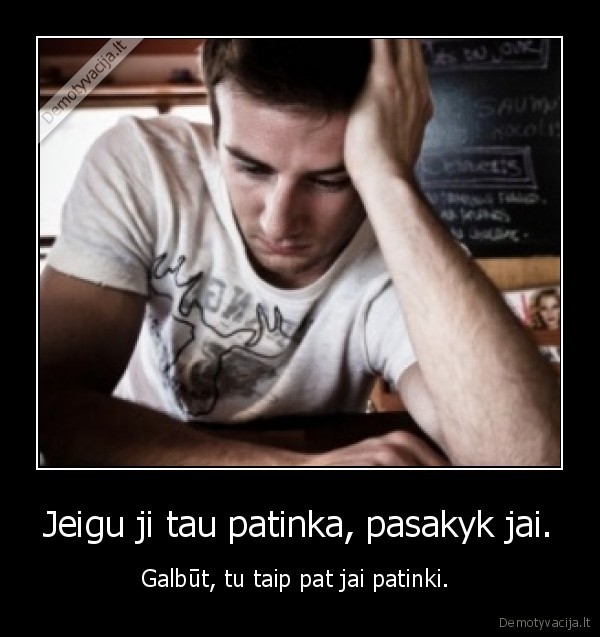 Jeigu ji tau patinka, pasakyk jai.