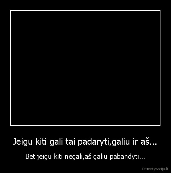 Jeigu kiti gali tai padaryti,galiu ir aš...