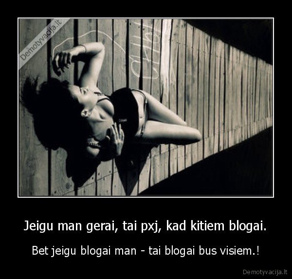 Jeigu man gerai, tai pxj, kad kitiem blogai.
