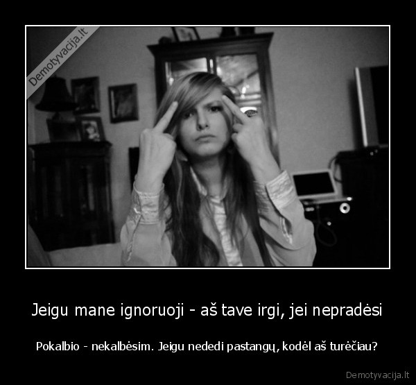 Jeigu mane ignoruoji - aš tave irgi, jei nepradėsi