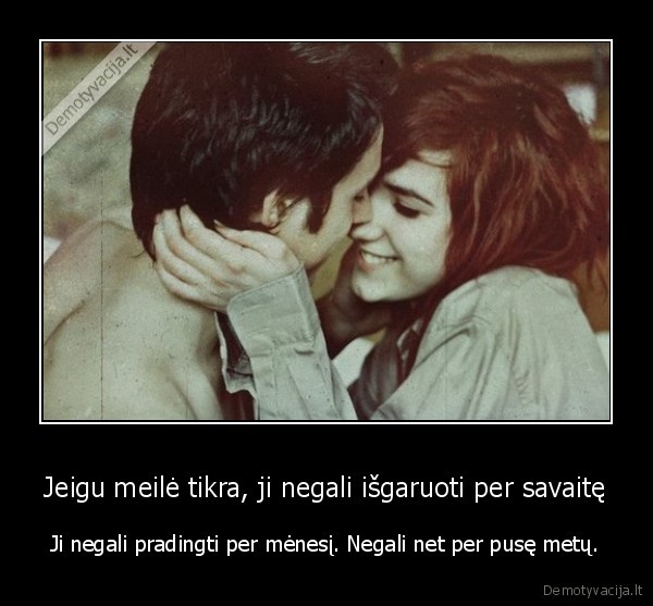 Jeigu meilė tikra, ji negali išgaruoti per savaitę