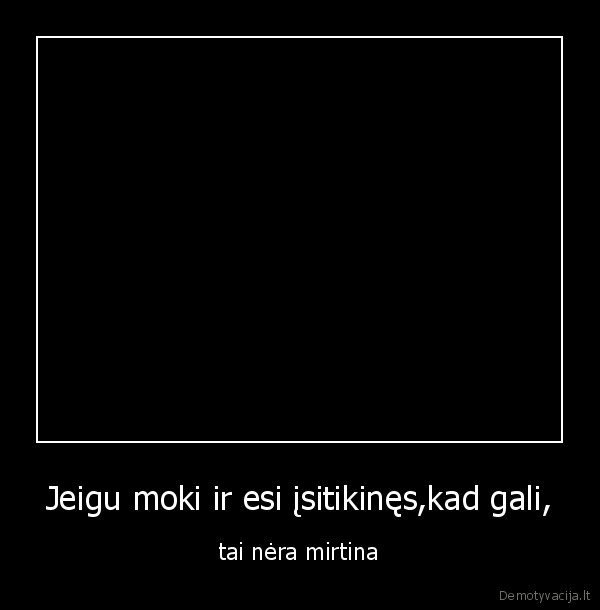 Jeigu moki ir esi įsitikinęs,kad gali,