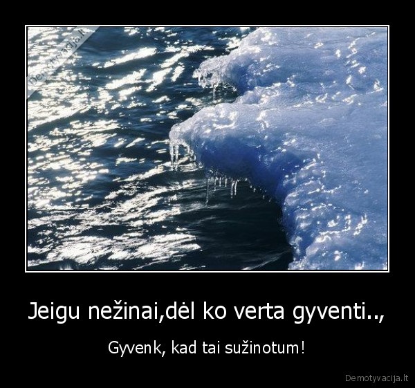 Jeigu nežinai,dėl ko verta gyventi..,