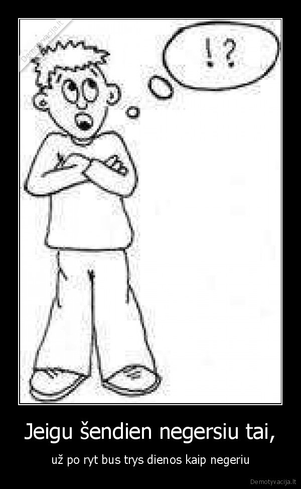 Jeigu šendien negersiu tai,