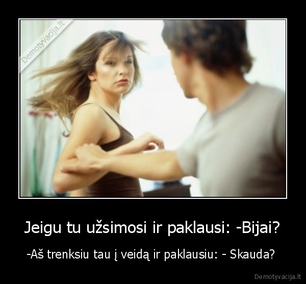 Jeigu tu užsimosi ir paklausi: -Bijai?