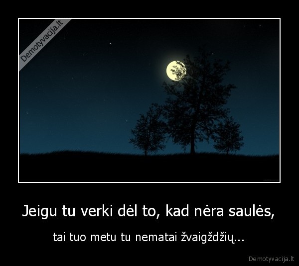 Jeigu tu verki dėl to, kad nėra saulės,