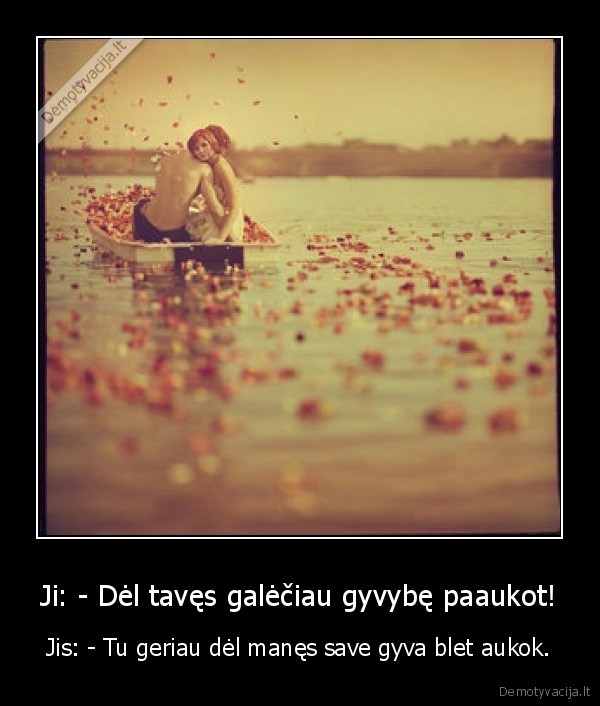 Ji: - Dėl tavęs galėčiau gyvybę paaukot!