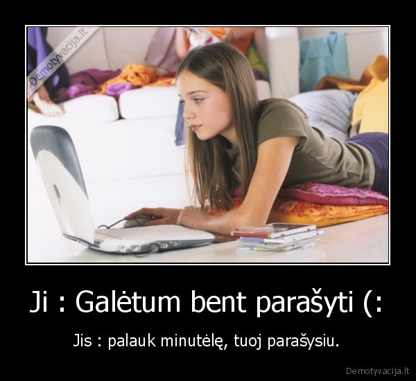 Ji : Galėtum bent parašyti (: