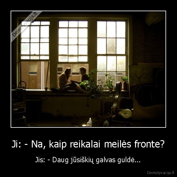 Ji: - Na, kaip reikalai meilės fronte?