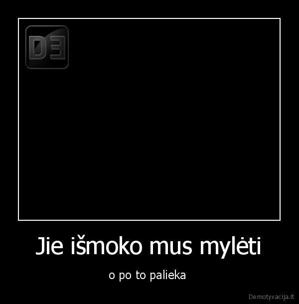 Jie išmoko mus mylėti