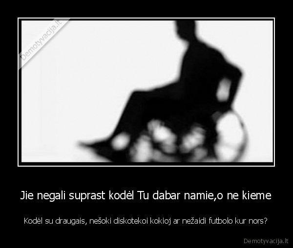 Jie negali suprast kodėl Tu dabar namie,o ne kieme