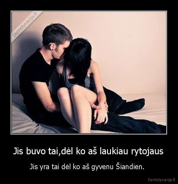 Jis buvo tai,dėl ko aš laukiau rytojaus