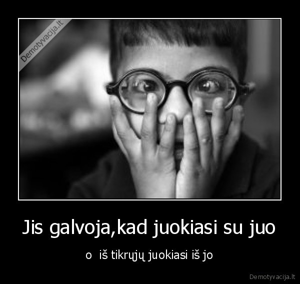 Jis galvoja,kad juokiasi su juo