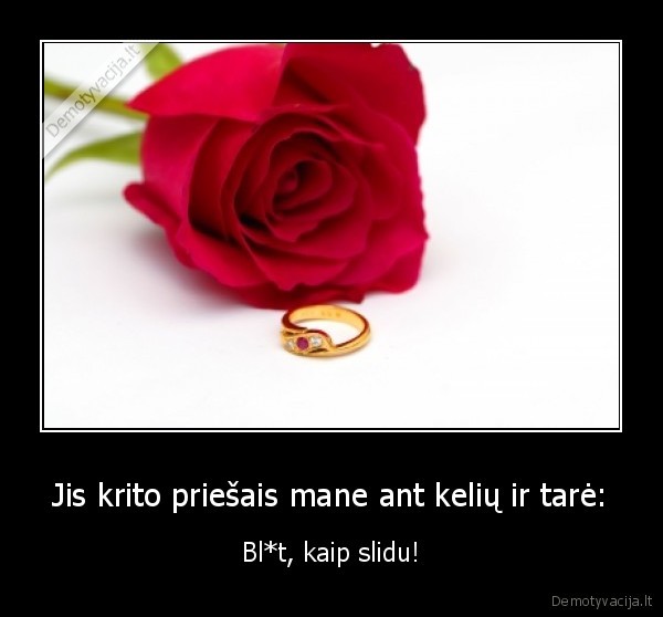 Jis krito priešais mane ant kelių ir tarė: