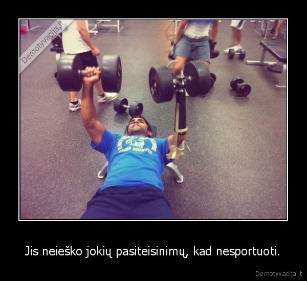Jis neieško jokių pasiteisinimų, kad nesportuoti.
