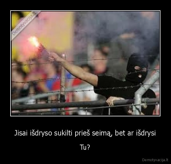 Jisai išdryso sukilti prieš seimą, bet ar išdrysi