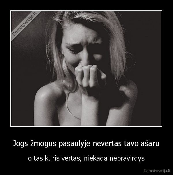 Jogs žmogus pasaulyje nevertas tavo ašaru