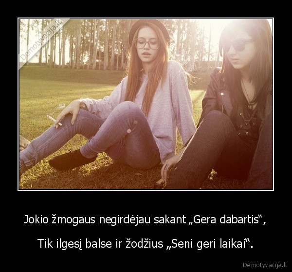 Jokio žmogaus negirdėjau sakant „Gera dabartis“,