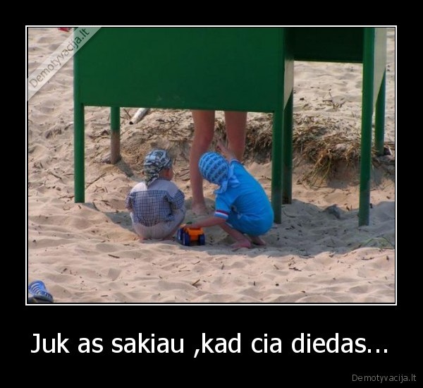 Juk as sakiau ,kad cia diedas...