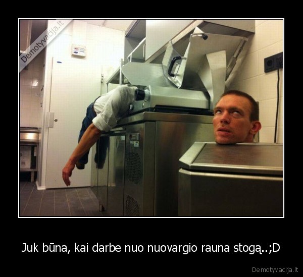 Juk būna, kai darbe nuo nuovargio rauna stogą..;D