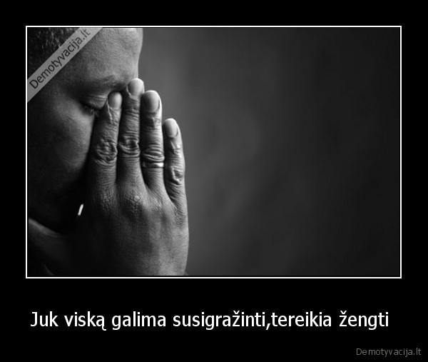 Juk viską galima susigražinti,tereikia žengti 