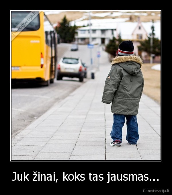 Juk žinai, koks tas jausmas...