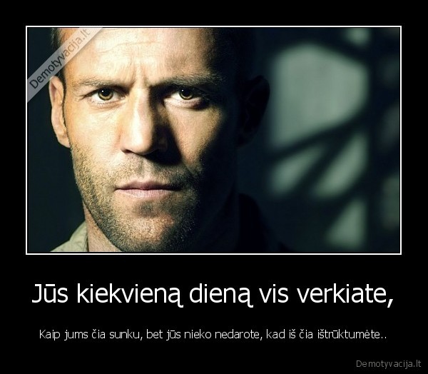 Jūs kiekvieną dieną vis verkiate,