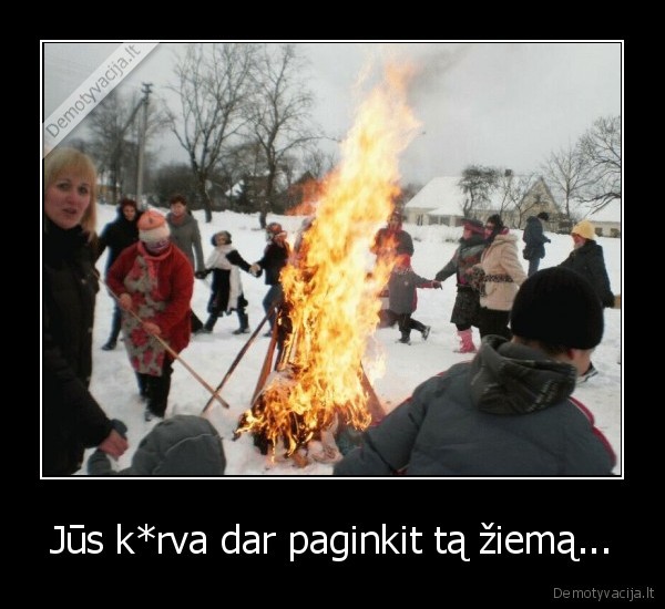 Jūs k*rva dar paginkit tą žiemą...