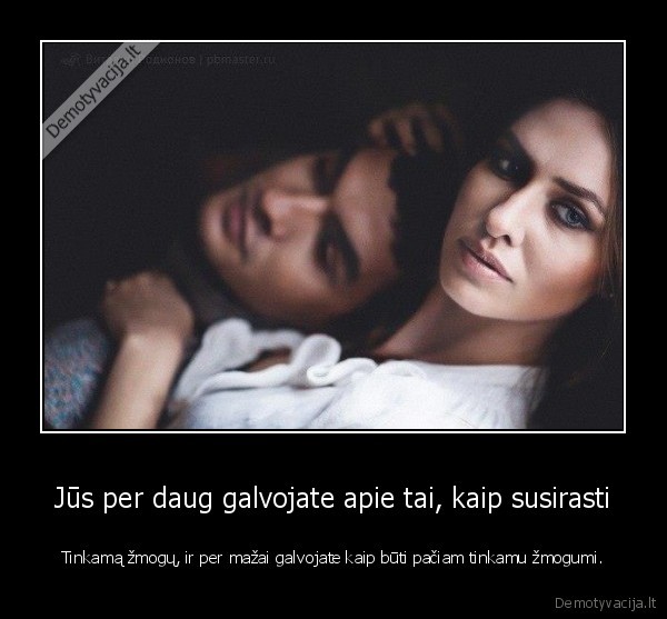 Jūs per daug galvojate apie tai, kaip susirasti