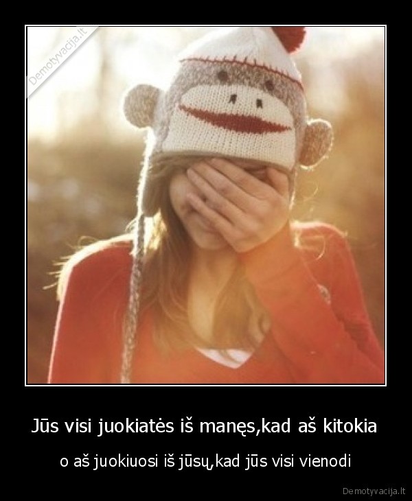 Jūs visi juokiatės iš manęs,kad aš kitokia