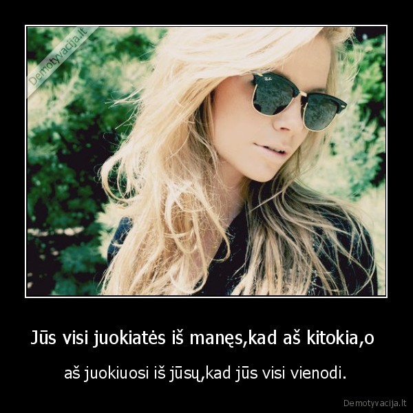 Jūs visi juokiatės iš manęs,kad aš kitokia,o 