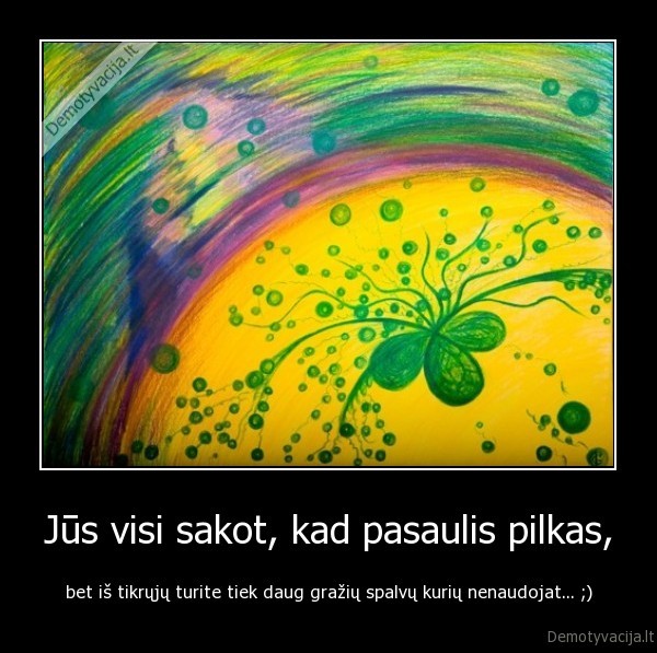 Jūs visi sakot, kad pasaulis pilkas,