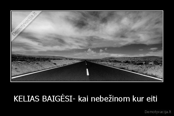 KELIAS BAIGĖSI- kai nebežinom kur eiti 