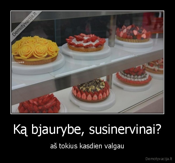 Ką bjaurybe, susinervinai?