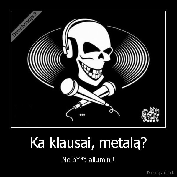 Ka klausai, metalą?