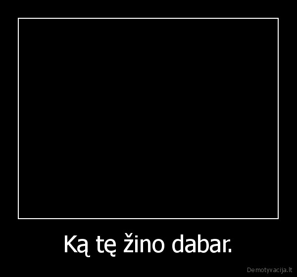 Ką tę žino dabar.