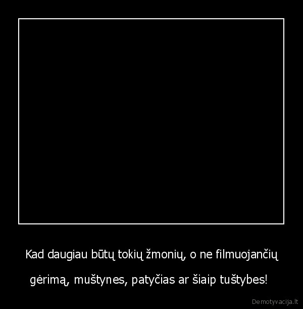 Kad daugiau būtų tokių žmonių, o ne filmuojančių