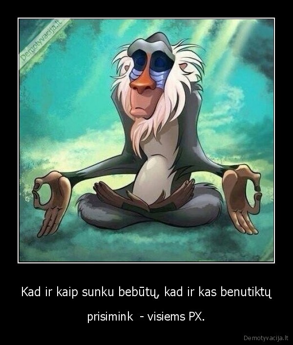 Kad ir kaip sunku bebūtų, kad ir kas benutiktų