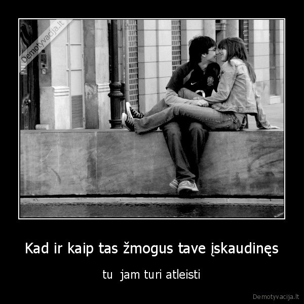 Kad ir kaip tas žmogus tave įskaudinęs