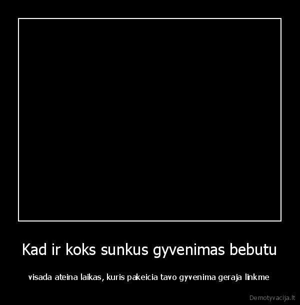 Kad ir koks sunkus gyvenimas bebutu