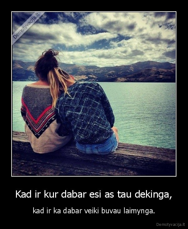 Kad ir kur dabar esi as tau dekinga,