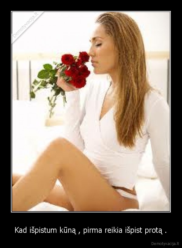 Kad išpistum kūną , pirma reikia išpist protą .